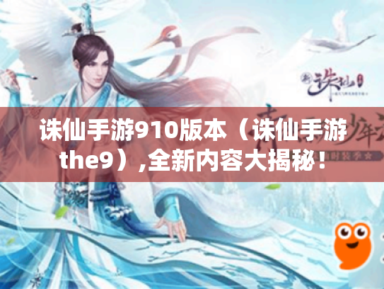 诛仙手游910版本(诛仙手游the9),全新内容大揭秘! 诛仙手游910版本(诛仙手游the9),全新内容大揭秘!