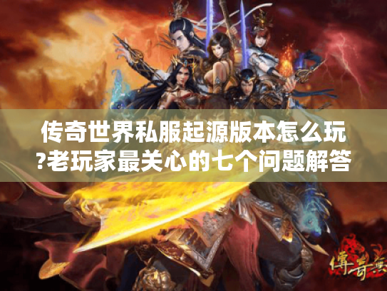 传奇世界私服起源版本怎么玩?老玩家最关心的七个问题解答 传奇世界私服起源版本怎么玩?老玩家最关心的七个问题解答