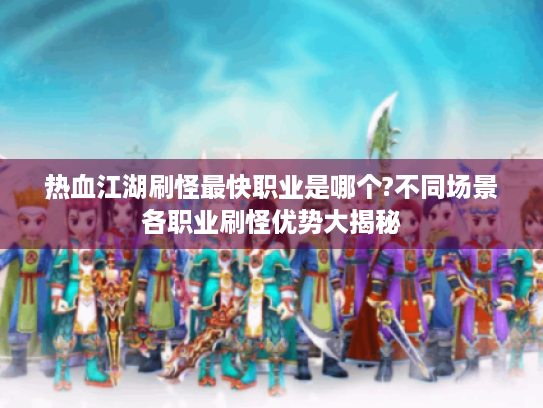 热血江湖刷怪最快职业是哪个?不同场景各职业刷怪优势大揭秘 热血江湖刷怪最快职业是哪个?不同场景各职业刷怪优势大揭秘