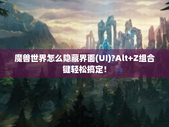 魔兽世界怎么隐藏界面(UI)?Alt+Z组合键轻松搞定！