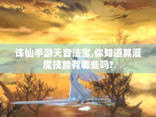 诛仙手游天音法宝,你知道其灌魔技能有哪些吗?