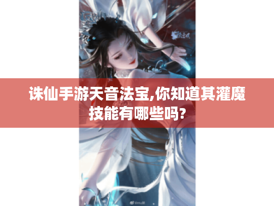 诛仙手游天音法宝,你知道其灌魔技能有哪些吗?