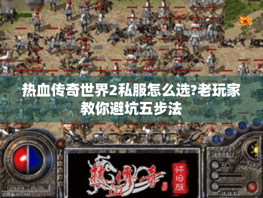热血传奇世界2私服怎么选?老玩家教你避坑五步法
