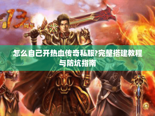 怎么自己开热血传奇私服?完整搭建教程与防坑指南 怎么自己开热血传奇私服?完整搭建教程与防坑指南