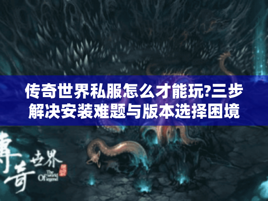 传奇世界私服怎么才能玩?三步解决安装难题与版本选择困境 传奇世界私服怎么才能玩?三步解决安装难题与版本选择困境