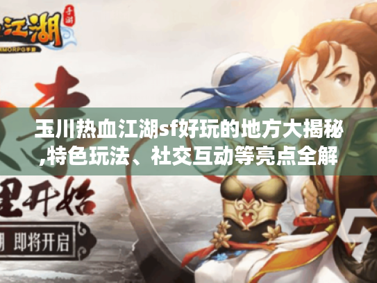 玉川热血江湖sf好玩的地方大揭秘,特色玩法、社交互动等亮点全解析 玉川热血江湖sf好玩的地方大揭秘,特色玩法、社交互动等亮点全解析