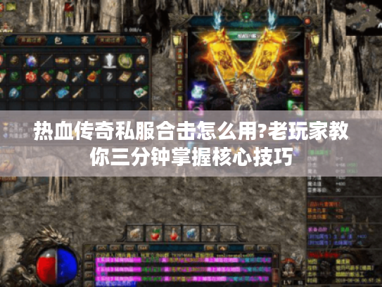 热血传奇私服合击怎么用?老玩家教你三分钟掌握核心技巧 热血传奇私服合击怎么用?老玩家教你三分钟掌握核心技巧