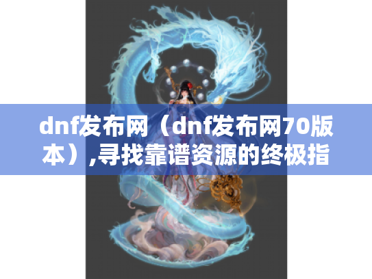 dnf发布网(dnf发布网70版本),寻找靠谱资源的终极指南 dnf发布网(dnf发布网70版本),寻找靠谱资源的终极指南