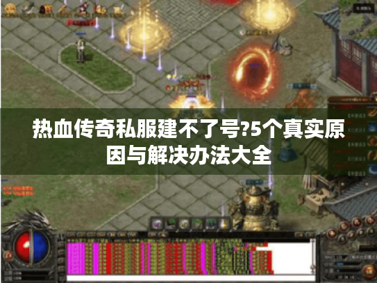热血传奇私服建不了号?5个真实原因与解决办法大全