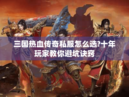 三国热血传奇私服怎么选?十年玩家教你避坑诀窍 三国热血传奇私服怎么选?十年玩家教你避坑诀窍