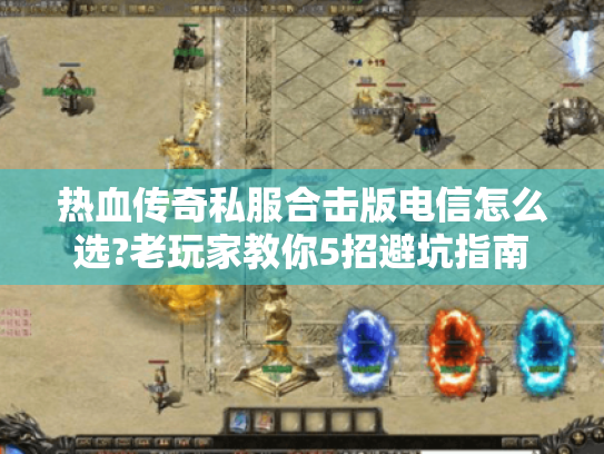 热血传奇私服合击版电信怎么选?老玩家教你5招避坑指南 热血传奇私服合击版电信怎么选?老玩家教你5招避坑指南