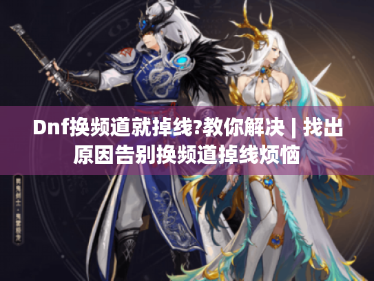Dnf换频道就掉线?教你解决 | 找出原因告别换频道掉线烦恼 Dnf换频道就掉线?教你解决 | 找出原因告别换频道掉线烦恼