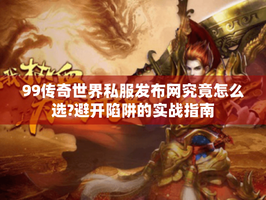 99传奇世界私服发布网究竟怎么选?避开陷阱的实战指南 99传奇世界私服发布网究竟怎么选?避开陷阱的实战指南
