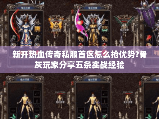 新开热血传奇私服首区怎么抢优势?骨灰玩家分享五条实战经验 新开热血传奇私服首区怎么抢优势?骨灰玩家分享五条实战经验