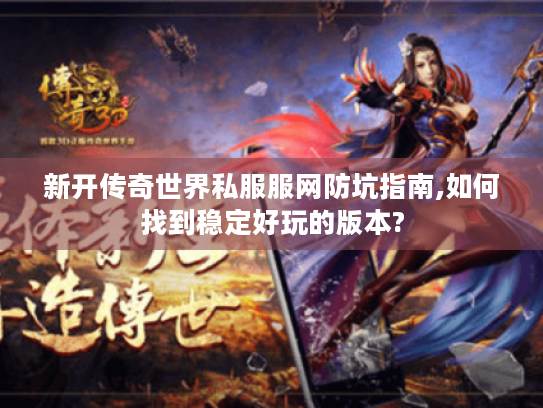 新开传奇世界私服服网防坑指南,如何找到稳定好玩的版本? 新开传奇世界私服服网防坑指南,如何找到稳定好玩的版本?
