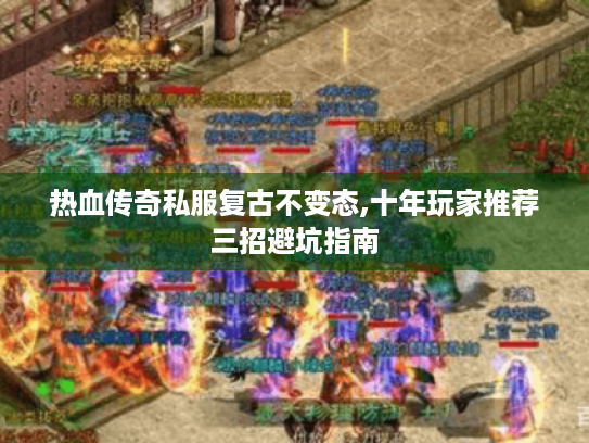 热血传奇私服复古不变态,十年玩家推荐三招避坑指南 热血传奇私服复古不变态,十年玩家推荐三招避坑指南