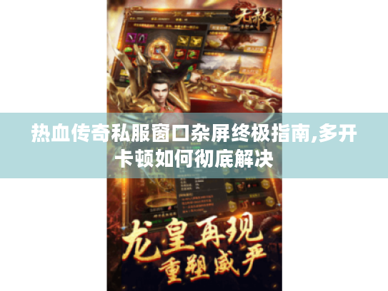 热血传奇私服窗口杂屏终极指南,多开卡顿如何彻底解决 热血传奇私服窗口杂屏终极指南,多开卡顿如何彻底解决