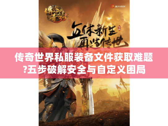 传奇世界私服装备文件获取难题?五步破解安全与自定义困局 传奇世界私服装备文件获取难题?五步破解安全与自定义困局