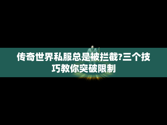 传奇世界私服总是被拦截?三个技巧教你突破限制 传奇世界私服总是被拦截?三个技巧教你突破限制