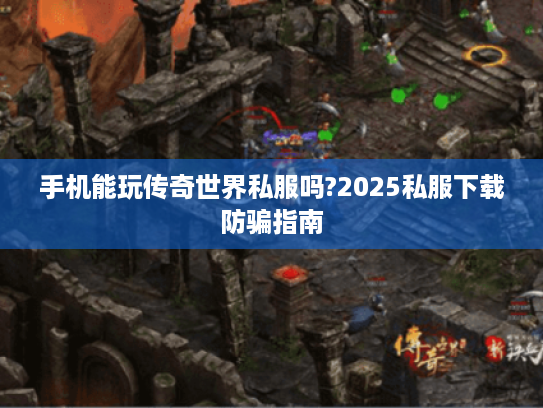 手机能玩传奇世界私服吗?2025私服下载防骗指南