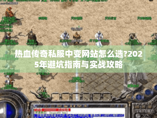 热血传奇私服中变网站怎么选?2025年避坑指南与实战攻略 热血传奇私服中变网站怎么选?2025年避坑指南与实战攻略