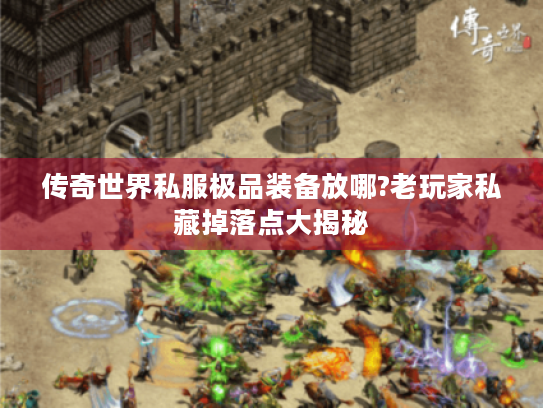 传奇世界私服极品装备放哪?老玩家私藏掉落点大揭秘 传奇世界私服极品装备放哪?老玩家私藏掉落点大揭秘