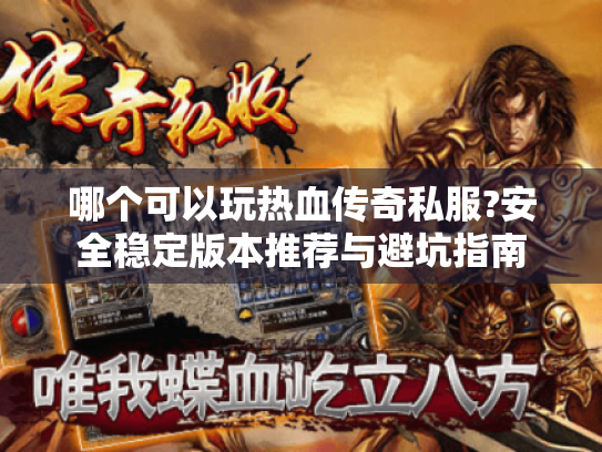 哪个可以玩热血传奇私服?安全稳定版本推荐与避坑指南 哪个可以玩热血传奇私服?安全稳定版本推荐与避坑指南