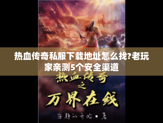 热血传奇私服下载地址怎么找?老玩家亲测5个安全渠道