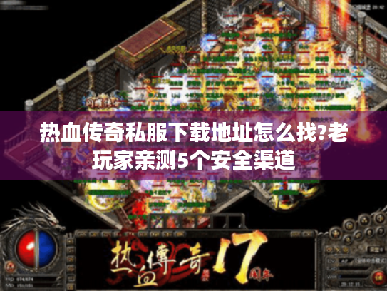 热血传奇私服下载地址怎么找?老玩家亲测5个安全渠道