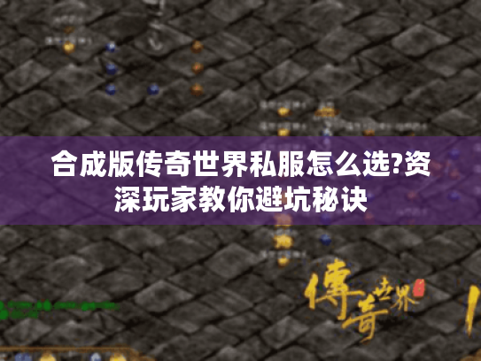 合成版传奇世界私服怎么选?资深玩家教你避坑秘诀 合成版传奇世界私服怎么选?资深玩家教你避坑秘诀