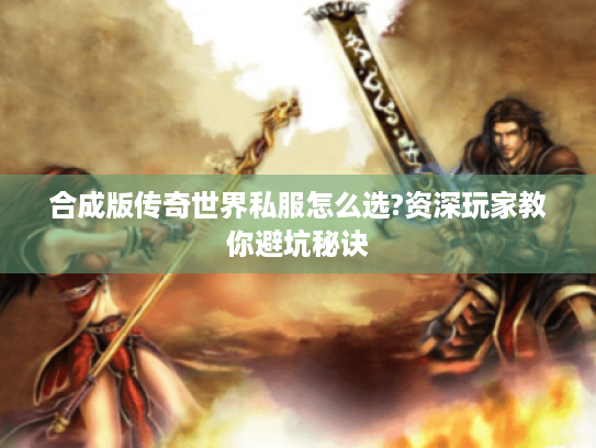 合成版传奇世界私服怎么选?资深玩家教你避坑秘诀 合成版传奇世界私服怎么选?资深玩家教你避坑秘诀