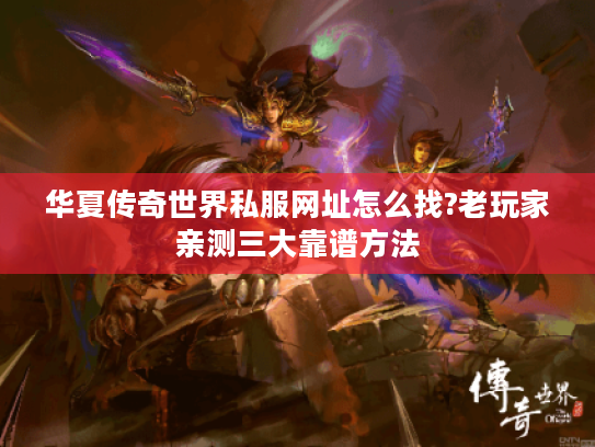 华夏传奇世界私服网址怎么找?老玩家亲测三大靠谱方法 华夏传奇世界私服网址怎么找?老玩家亲测三大靠谱方法