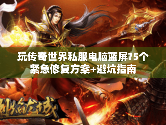 玩传奇世界私服电脑蓝屏?5个紧急修复方案+避坑指南