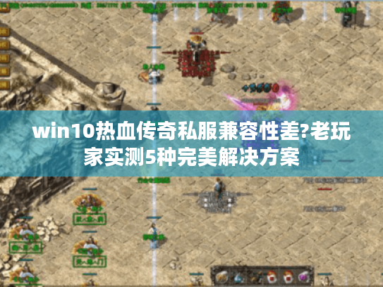 win10热血传奇私服兼容性差?老玩家实测5种完美解决方案 win10热血传奇私服兼容性差?老玩家实测5种完美解决方案