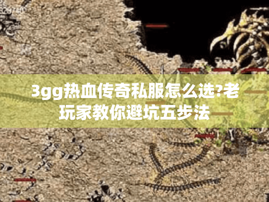 3gg热血传奇私服怎么选?老玩家教你避坑五步法 3gg热血传奇私服怎么选?老玩家教你避坑五步法