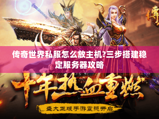 传奇世界私服怎么放主机?三步搭建稳定服务器攻略 传奇世界私服怎么放主机?三步搭建稳定服务器攻略