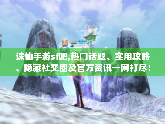 诛仙手游sf吧,热门话题、实用攻略、隐藏社交圈及官方资讯一网打尽! 诛仙手游sf吧,热门话题、实用攻略、隐藏社交圈及官方资讯一网打尽!