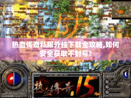 热血传奇私服外挂下载全攻略,如何安全获取不封号? 热血传奇私服外挂下载全攻略,如何安全获取不封号?