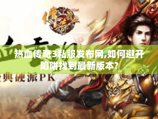 热血传奇3私服发布网,如何避开陷阱找到最新版本? 热血传奇3私服发布网,如何避开陷阱找到最新版本?