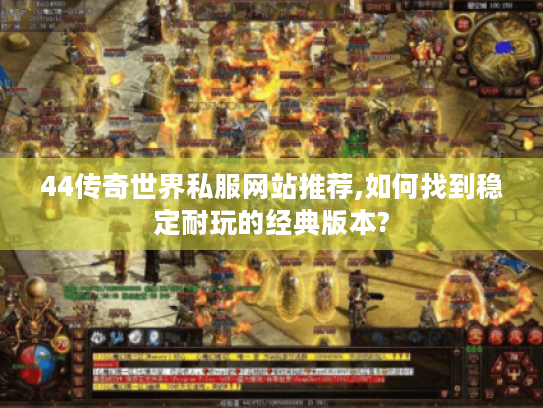 44传奇世界私服网站推荐,如何找到稳定耐玩的经典版本?