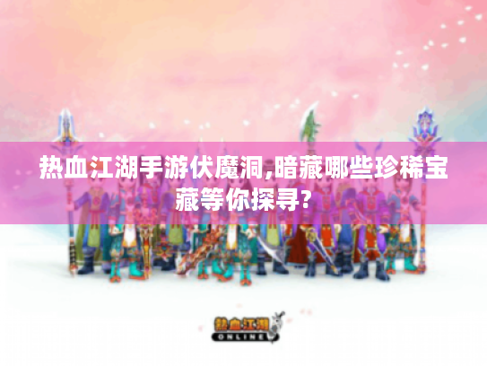 热血江湖手游伏魔洞,暗藏哪些珍稀宝藏等你探寻?