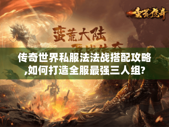 传奇世界私服法法战搭配攻略,如何打造全服最强三人组? 传奇世界私服法法战搭配攻略,如何打造全服最强三人组?