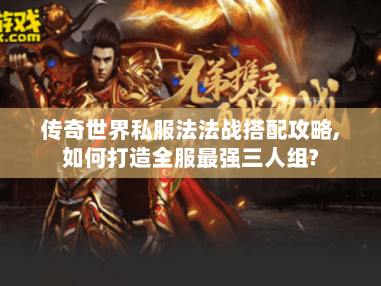 传奇世界私服法法战搭配攻略,如何打造全服最强三人组? 传奇世界私服法法战搭配攻略,如何打造全服最强三人组?