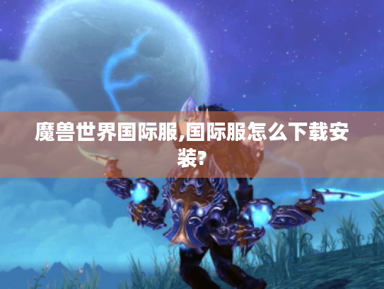 魔兽世界国际服,国际服怎么下载安装? 魔兽世界国际服,国际服怎么下载安装?