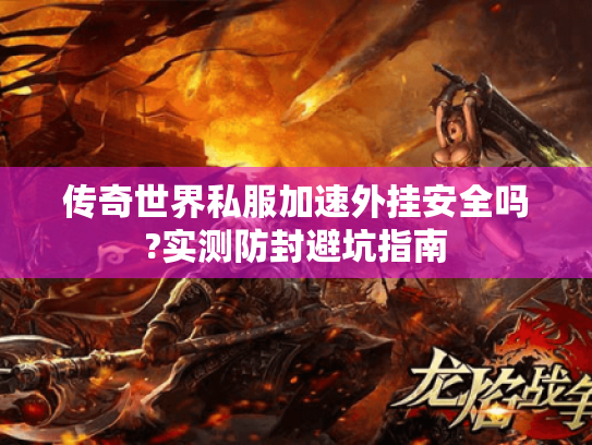 传奇世界私服加速外挂安全吗?实测防封避坑指南