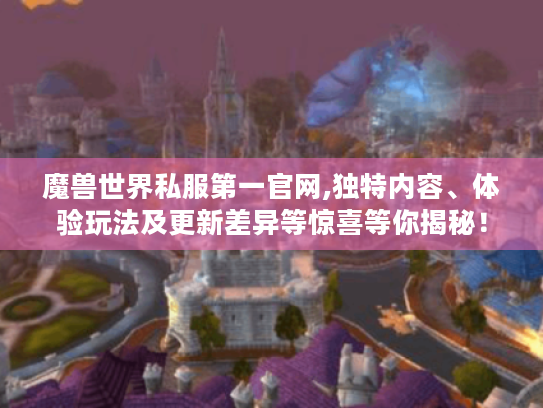 魔兽世界私服第一官网,独特内容、体验玩法及更新差异等惊喜等你揭秘! 魔兽世界私服第一官网,独特内容、体验玩法及更新差异等惊喜等你揭秘!