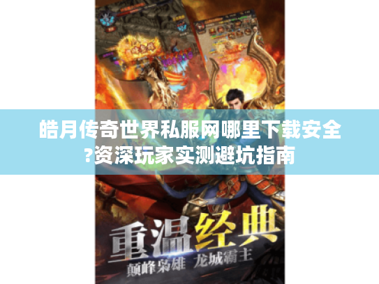 皓月传奇世界私服网哪里下载安全?资深玩家实测避坑指南