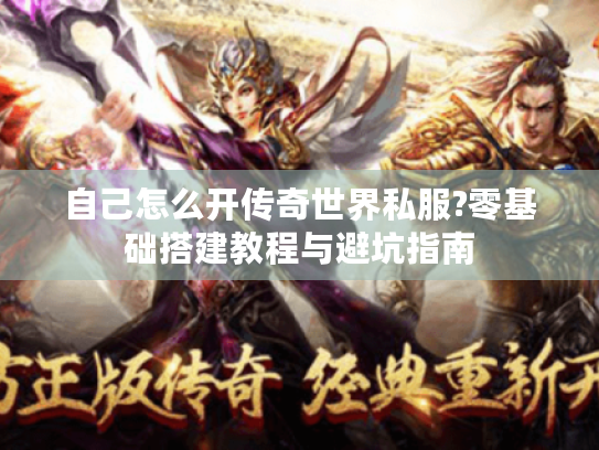 自己怎么开传奇世界私服?零基础搭建教程与避坑指南