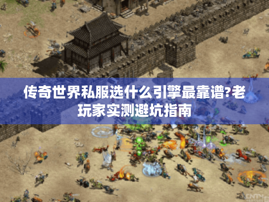 传奇世界私服选什么引擎最靠谱?老玩家实测避坑指南