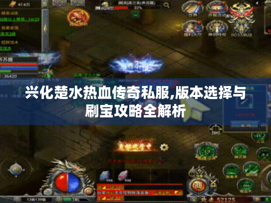 兴化楚水热血传奇私服,版本选择与刷宝攻略全解析 兴化楚水热血传奇私服,版本选择与刷宝攻略全解析